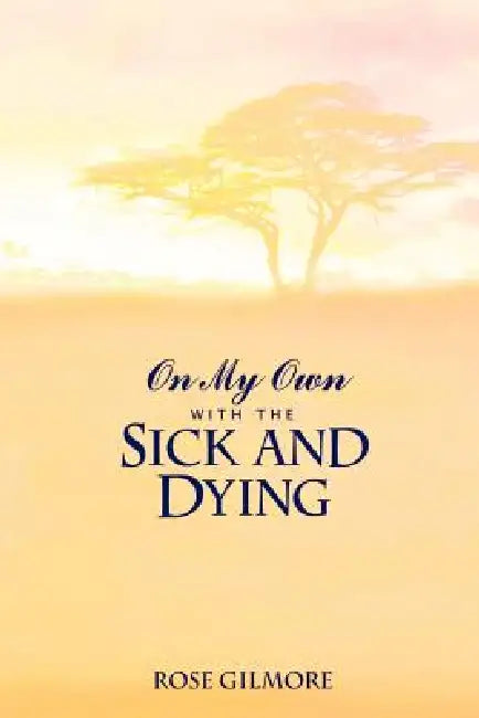 On My Own With the Sick and Dying by Rose Gilmore