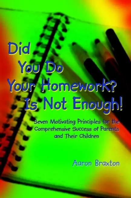 Did You Do Your Homework? Is Not Enough!: Seven Motivating Principles for the Comprehensive Success of Parents and Their Children by Aaron Braxton