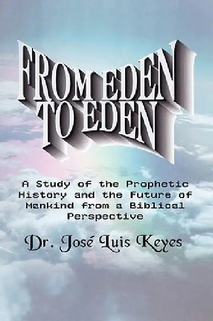 From Eden to Eden: A Study of the Prophetic History and the Future of Mankind from a Biblical Perspective by Josi Luis Keyes