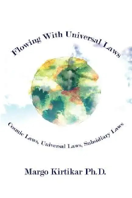 Flowing With Universal Laws: Cosmic Laws, Universal Laws, Subsidiary Laws by Margo Kirtikar Ph. D.