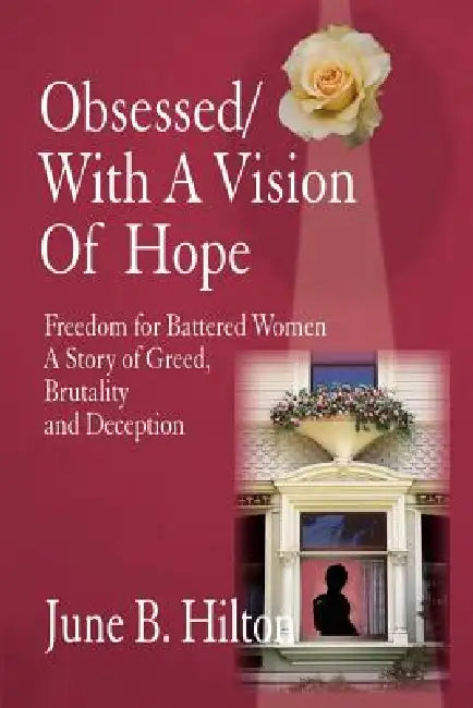 Obsessed/With a Vision of Hope: Freedom for Battered Women A Story of Greed, Brutality and Deception by June B. Hilton