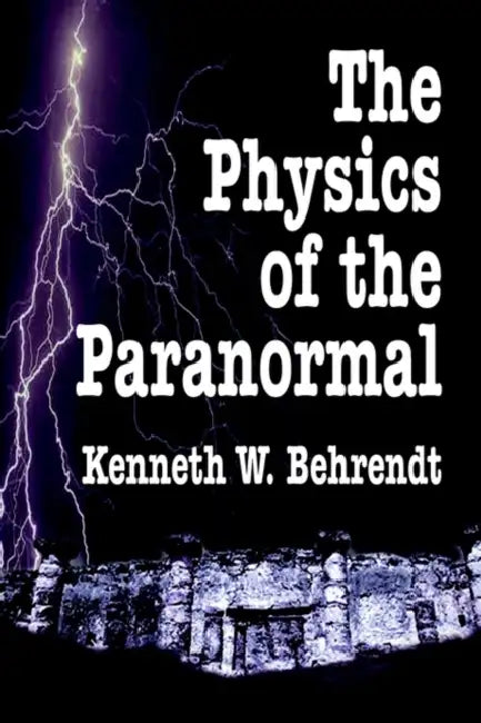 The Physics of the Paranormal by Kenneth W. Behrendt