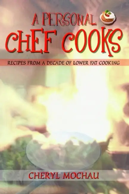 A Personal Chef Cooks: Recipes From A Decade of Lower Fat Cooking by Cheryl Mochau