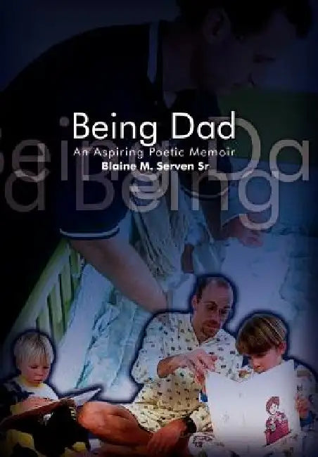 Being Dad: An Aspiring Poetic Memoir by Blaine M. Serven