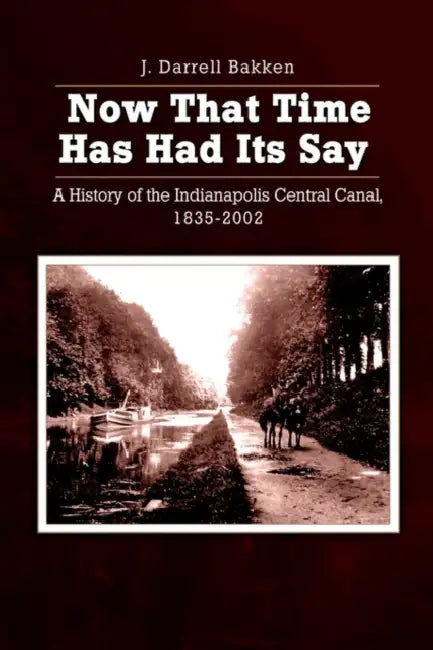 Now That Time Has Had Its Say: A History of the Indianapolis Central Canal, 1835-2002 by J. Darrell Bakken