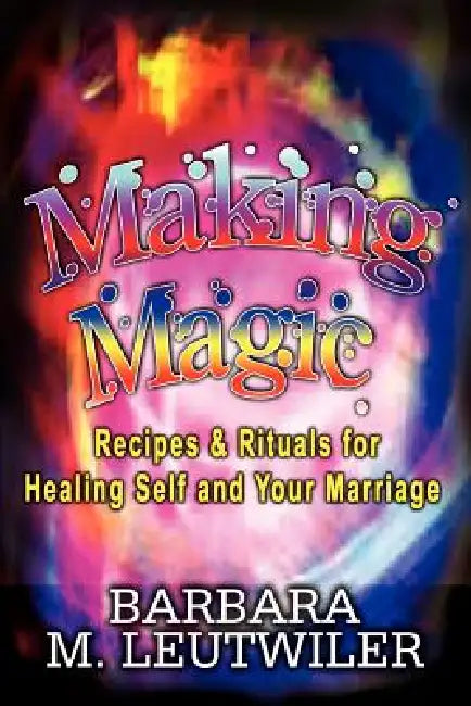 Making Magic: Recipes & Rituals for Healing Self and Your Marriage by Barbara M. Leutwiler
