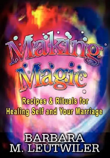 Making Magic: Recipes & Rituals for Healing Self and Your Marriage by Barbara M. Leutwiler