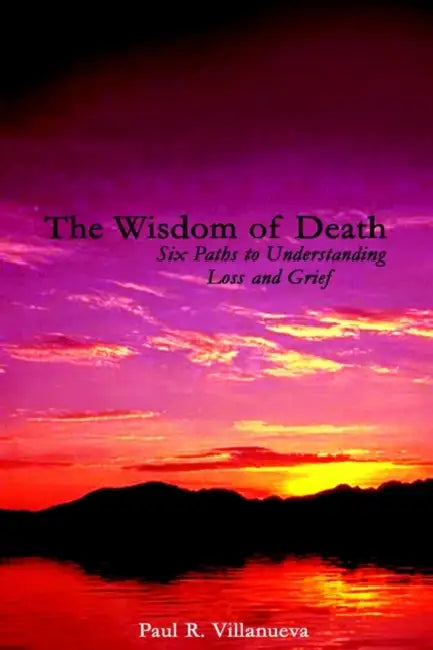The Wisdom of Death: Six Paths to Understanding Loss and Grief by Paul R. Villanueva