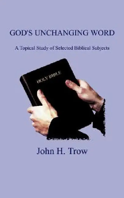 God's Unchanging Word: A Topical Study of Selected Biblical Subjects by John H. Trow