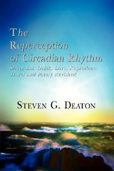 The Reperception of Circadian Rhythm: Sleep, Eat, Drink, Love, Reproduce, Travel and Poetry Revisited by Steven G. Deaton
