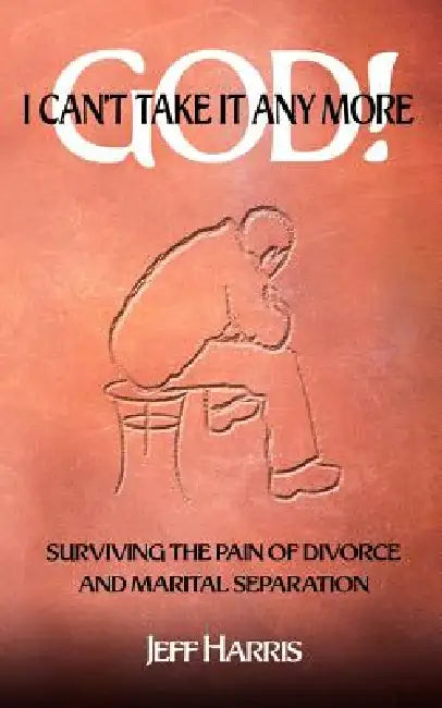 God! I Can't Take it Any More: Surviving the Pain of Divorce and Marital Separation by Jeff Harris