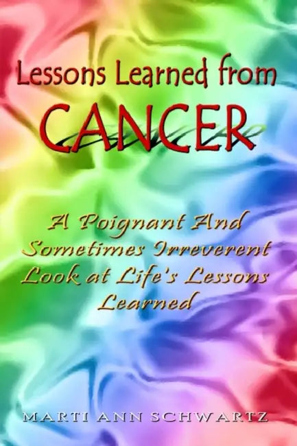 Lessons Learned from Cancer: A Poignant And Sometimes Irreverent Look at Life's Lessons Learned by Marti Ann Schwartz