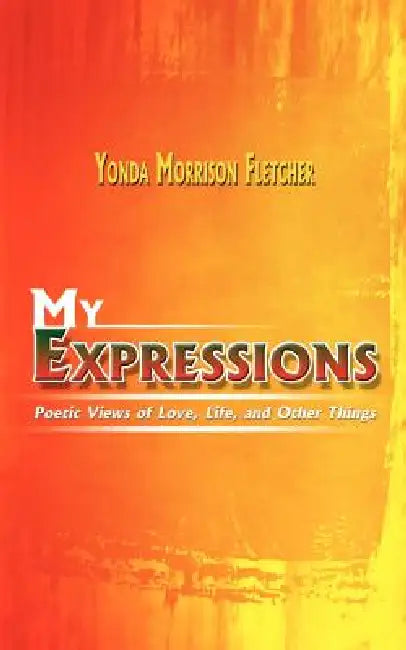 My Expressions: Poetic Views of Love, Life, and Other Things by Yonda Morrison Fletcher