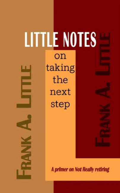 LITTLE NOTES on taking the next step: A primer on Not Really retiring by Frank A. Little