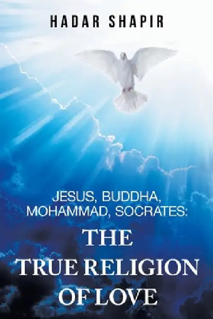 Jesus, Buddha, Mohammad, Socrates: The True Religion of Love by Hadar Shapir