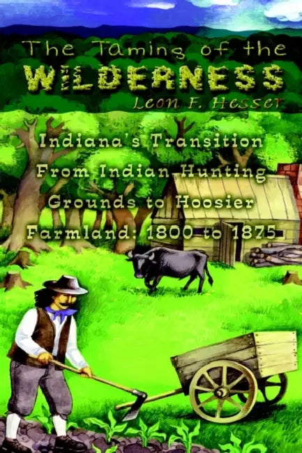 The Taming of the Wilderness: Indiana's Transition From Indian Hunting Grounds to Hoosier Farmland: 1800 to 1875 by Leon F. Hesser