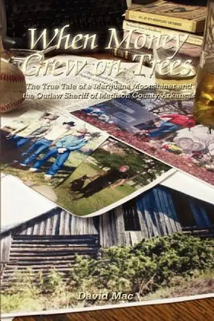 When Money Grew on Trees: The True Tale of a Marjuana Moonshiner and the Outlaw Sheriff of Madison County, Arkansas by David Mac