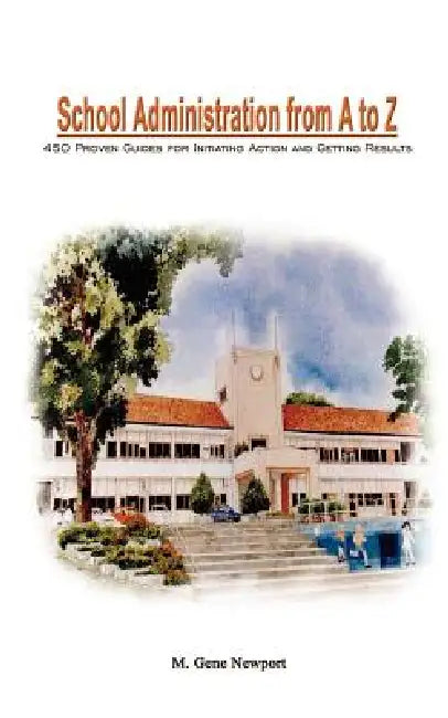 School Administration from A to Z: 450 Proven Guides for Initiating Action and Getting Results by M. Gene Newport