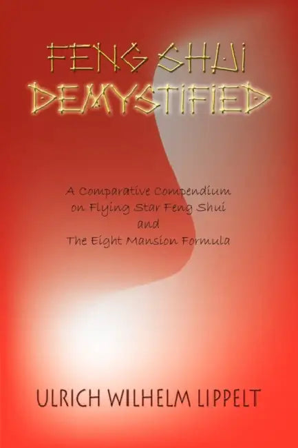 Feng Shui Demystified: A Comparative Compendium on Flying Star Feng Shui and The Eight Mansion Formula by Ulrich Wilhelm Lippelt