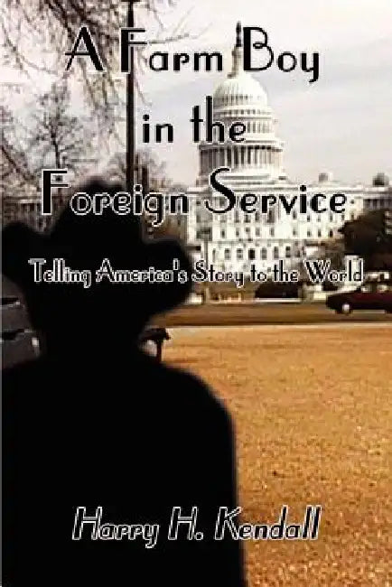 A Farm Boy in the Foreign Service: Telling America's Story to the World by Harry H. Kendall