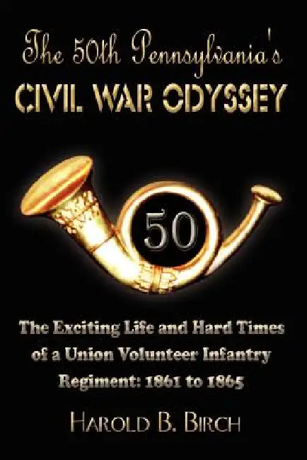 The 50th Pennsylvania's Civil War Odyssey: The Exciting Life and Hard Times of a Union Volunteer Infantry Regiment:1861 to 1865 by Harold B. Birch