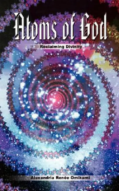 Atoms of God: Reclaiming Divinity by Alexandria Renie Omikami