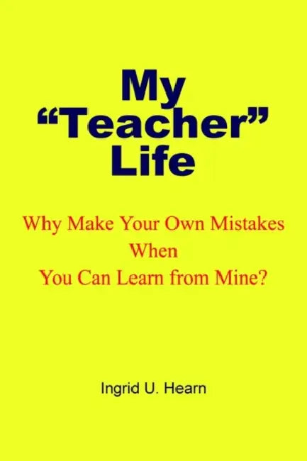 My Teacher Life: Why Make Your Own Mistakes When You Can Learn from Mine? by Ingrid U. Hearn