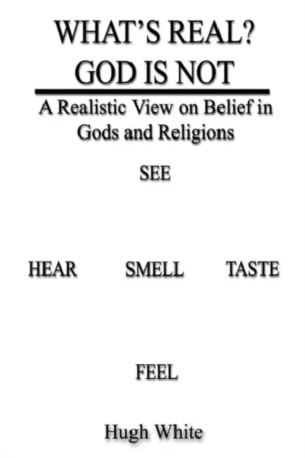 What's Real? God Is Not: A Realistic View on Belief in Gods and Religions by Hugh White