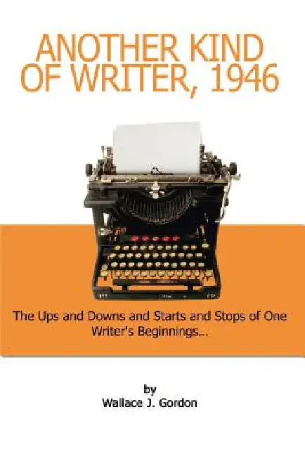Another Kind of Writer, 1946: The Ups and Downs and Starts and Stops of One Writer's Beginnings by Wallace J. Gordon