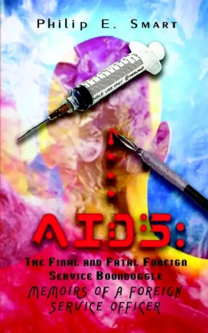 AIDS: The Final and Fatal Foreign Service Boondoggle: Memoirs of a Foreign Service Officer by Philip E. Smart