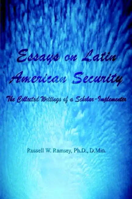 Essays on Latin American Security: The Collected Writings of a Scholar-Implementer by PH. D. D. Min Ramsey, Russell W. Ramsey