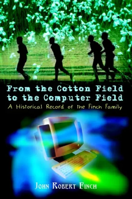 From the Cotton Field to the Computer Field: A Historical Record of the Finch Family by John Robert Finch