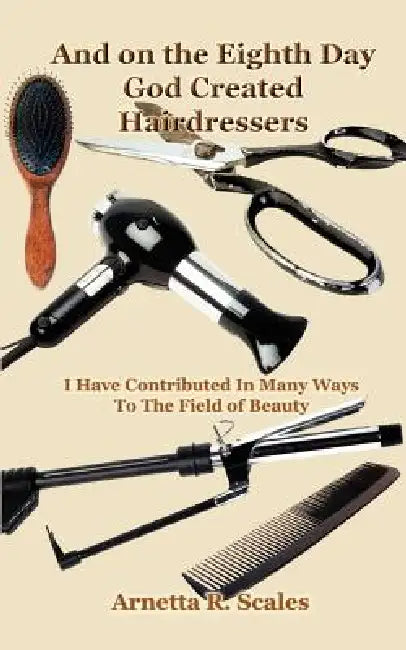 And on the Eighth Day God Created Hairdressers: I Have Contributed In Many Ways To The Field of Beauty by Arnetta R. Scales