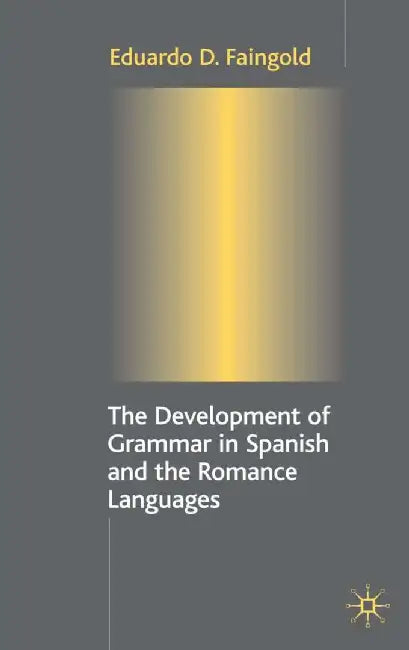 The Development of Grammar in Spanish and the Romance Languages by Eduardo D. Faingold