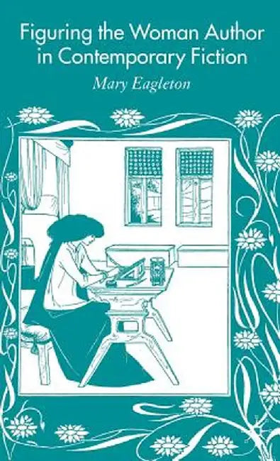 Figuring the Woman Author in Contemporary Fiction by M. Eagleton