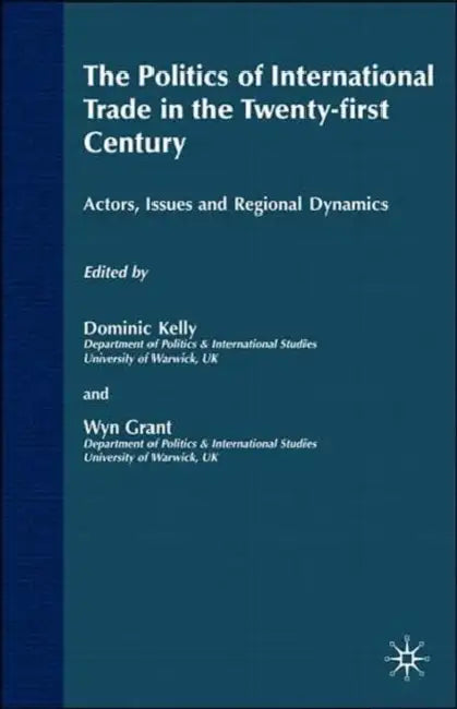 The Politics of International Trade in the 21st Century: Actors, Issues and Regional Dynamics by Wyn Grant, D. Kelly