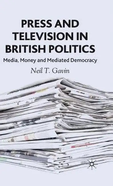 Press and Television in British Politics: Media, Money and Mediated Democracy by N. Gavin