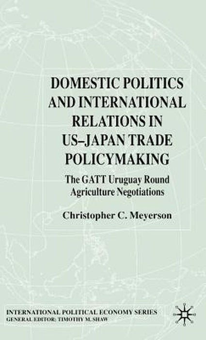 Domestic Politics and International Relations in Us-Japan Trade Policymaking: The GATT Uruguay Round Agriculture Negotiations by C. Meyerson