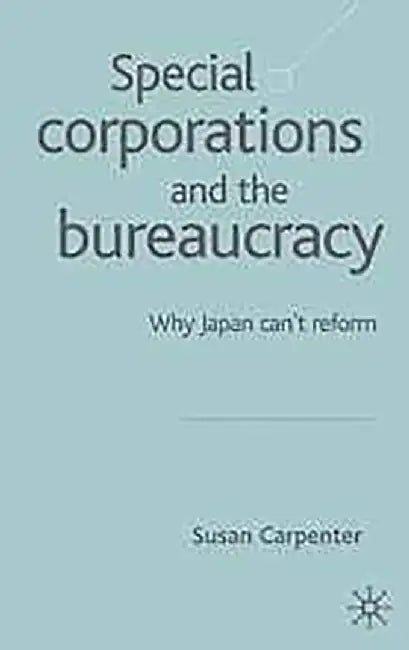 Special Corporations And The Bureaucracy: Why Japan Can't Reform by Susan Carpenter