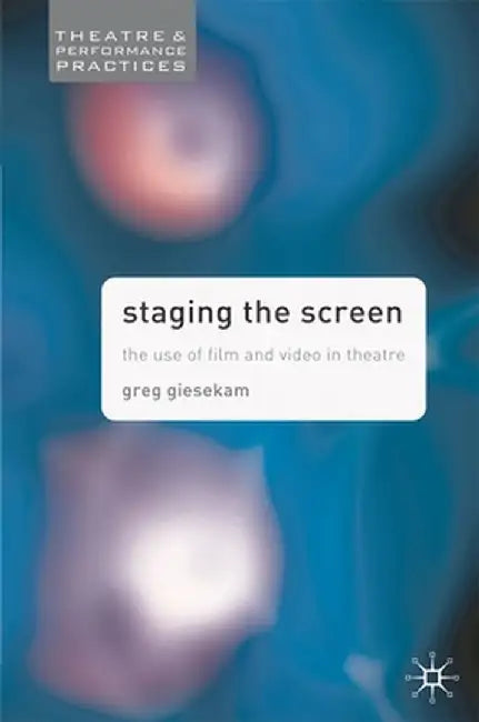 Staging the Screen: The Use of Film and Video in Theatre by Greg Giesekam