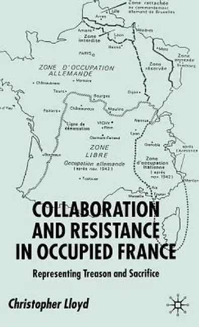 Collaboration and Resistance in Occupied France: Representing Treason and Sacrifice by C. Lloyd