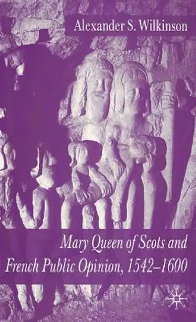 Mary Queen of Scots and French Public Opinion, 1542-1600 by A. Wilkinson