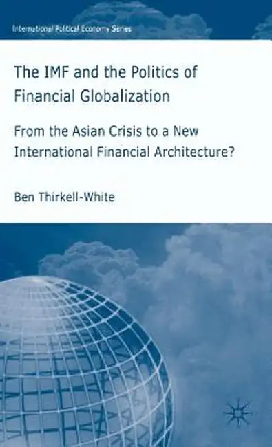 The IMF and the Politics of Financial Globalization: From the Asian Crisis to a New International Financial Architecture? by B. Thirkell-White