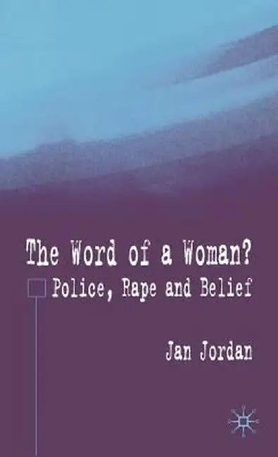 The Word of a Woman?: Police, Rape and Belief by J. Jordan