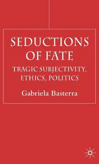 Seductions of Fate: Tragic Subjectivity, Ethics, Politics by G. Basterra