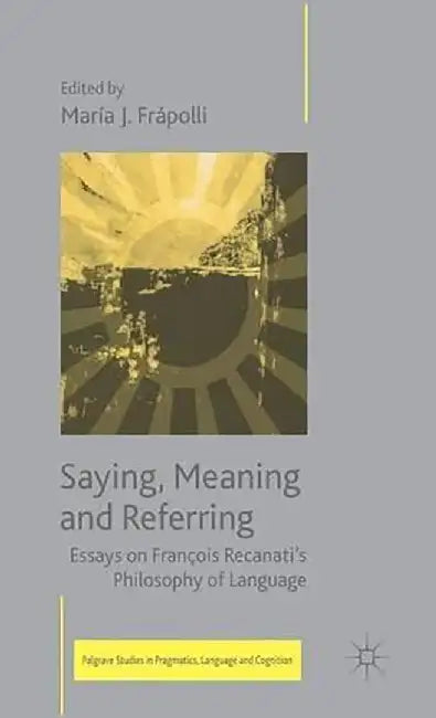 Saying, Meaning And Referring: Essays on Francois Recanati's Philosophy of Language by Maria Jose Frapolli