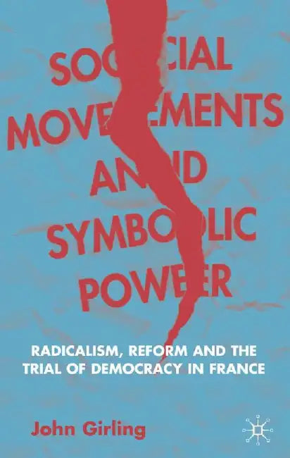 Social Movements and Symbolic Power: Radicalism, Reform and the Trial of Democracy in France by J. Girling