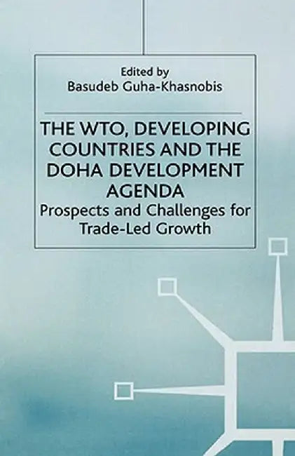The Wto, Developing Countries and the Doha Development Agenda: Prospects and Challenges for Trade-Led Growth by B. Guha-Khasnobis