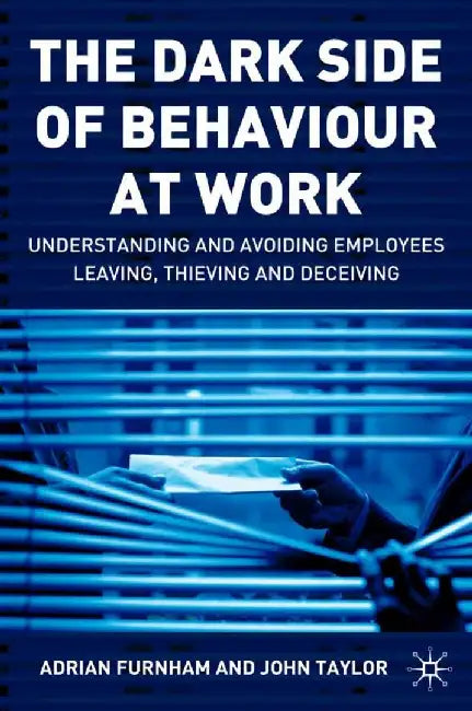 The Dark Side of Behaviour at Work: Understanding and Avoiding Employees Leaving, Thieving and Deceiving by A. Furnham