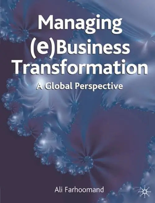 Managing (e)Business Transformation: A Global Perspective by Ali Farhoomand